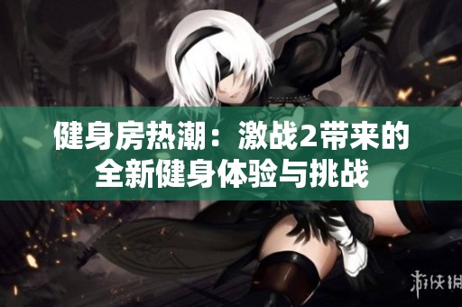 健身房热潮：激战2带来的全新健身体验与挑战
