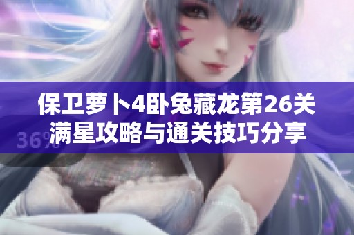 保卫萝卜4卧兔藏龙第26关满星攻略与通关技巧分享