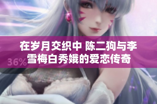 在岁月交织中 陈二狗与李雪梅白秀娥的爱恋传奇