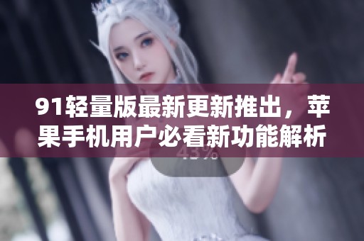 91轻量版最新更新推出，苹果手机用户必看新功能解析