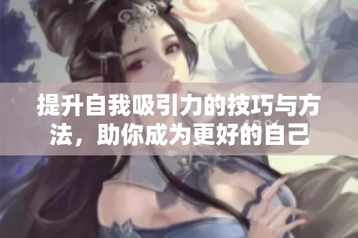 提升自我吸引力的技巧与方法，助你成为更好的自己