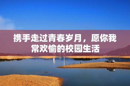 携手走过青春岁月，愿你我常欢愉的校园生活