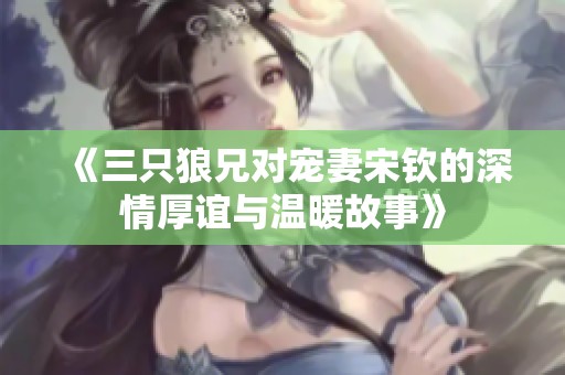 《三只狼兄对宠妻宋钦的深情厚谊与温暖故事》