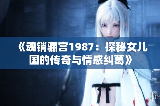 《魂销骊宫1987：探秘女儿国的传奇与情感纠葛》