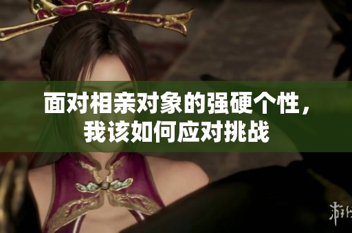 面对相亲对象的强硬个性，我该如何应对挑战