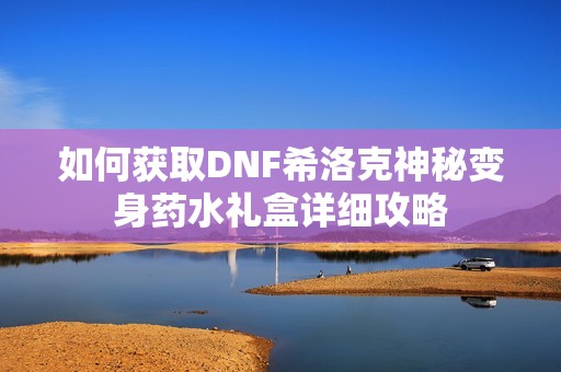 如何获取DNF希洛克神秘变身药水礼盒详细攻略