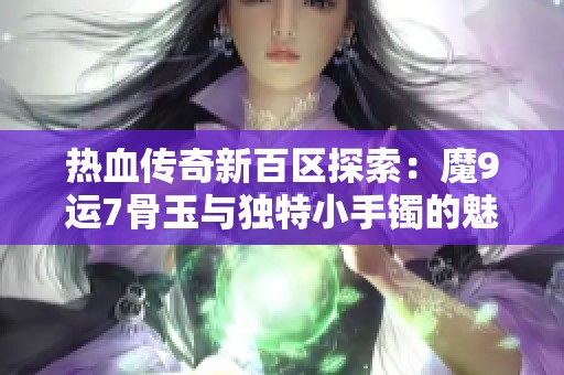 热血传奇新百区探索：魔9运7骨玉与独特小手镯的魅力揭秘
