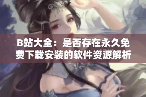 B站大全：是否存在永久免费下载安装的软件资源解析