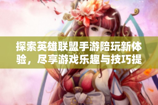 探索英雄联盟手游陪玩新体验，尽享游戏乐趣与技巧提升