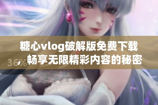 糖心vlog破解版免费下载，畅享无限精彩内容的秘密揭秘