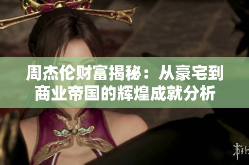 周杰伦财富揭秘：从豪宅到商业帝国的辉煌成就分析