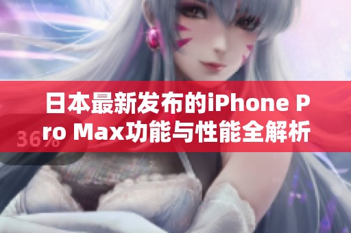 日本最新发布的iPhone Pro Max功能与性能全解析