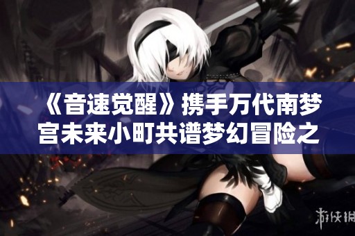 《音速觉醒》携手万代南梦宫未来小町共谱梦幻冒险之旅
