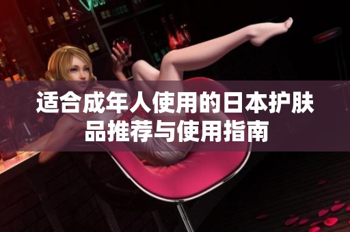 适合成年人使用的日本护肤品推荐与使用指南