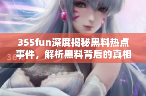 355fun深度揭秘黑料热点事件，解析黑料背后的真相与影响