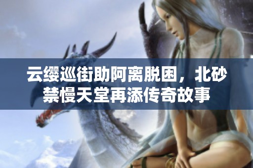 云缨巡街助阿离脱困，北砂禁慢天堂再添传奇故事