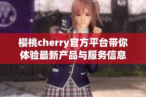 樱桃cherry官方平台带你体验最新产品与服务信息
