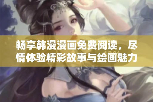 畅享韩漫漫画免费阅读，尽情体验精彩故事与绘画魅力