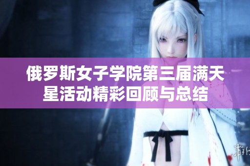 俄罗斯女子学院第三届满天星活动精彩回顾与总结