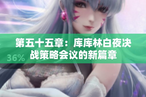 第五十五章：库库林白夜决战策略会议的新篇章