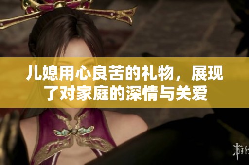儿媳用心良苦的礼物，展现了对家庭的深情与关爱