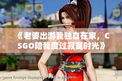 《老婆出游我独自在家，CSGO陪我度过寂寞时光》