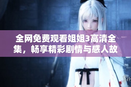 全网免费观看姐姐3高清全集，畅享精彩剧情与感人故事