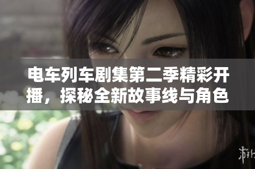 电车列车剧集第二季精彩开播，探秘全新故事线与角色发展