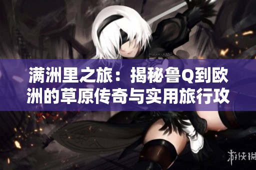 满洲里之旅：揭秘鲁Q到欧洲的草原传奇与实用旅行攻略