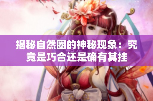 揭秘自然圈的神秘现象：究竟是巧合还是确有其挂