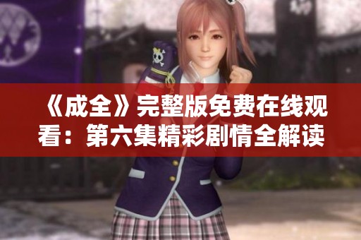 《成全》完整版免费在线观看：第六集精彩剧情全解读