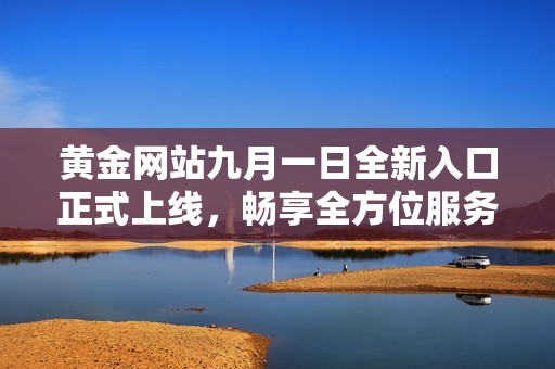 黄金网站九月一日全新入口正式上线，畅享全方位服务