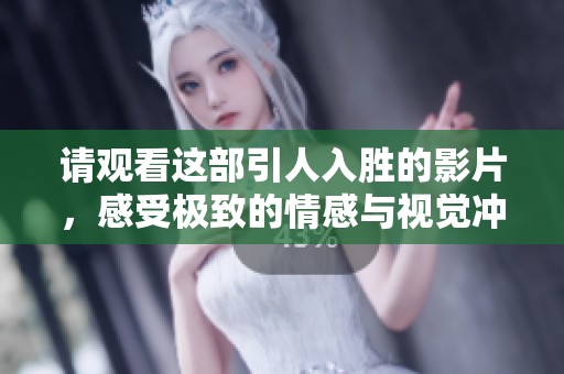 请观看这部引人入胜的影片，感受极致的情感与视觉冲击