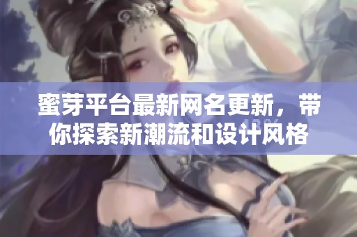 蜜芽平台最新网名更新，带你探索新潮流和设计风格