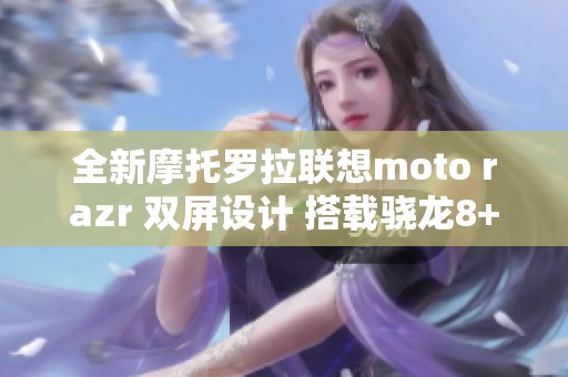 全新摩托罗拉联想moto razr 双屏设计 搭载骁龙8+强劲性能