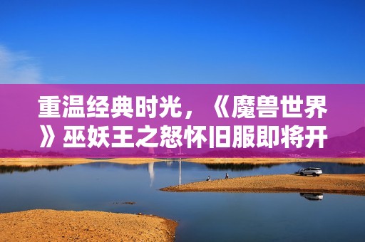 重温经典时光，《魔兽世界》巫妖王之怒怀旧服即将开启盛大开服活动