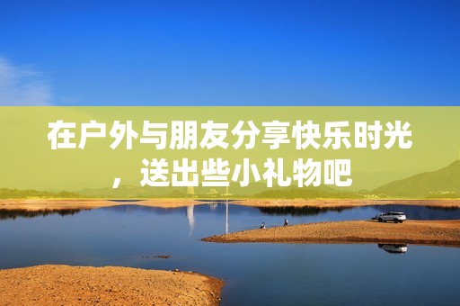 在户外与朋友分享快乐时光，送出些小礼物吧