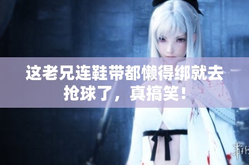 这老兄连鞋带都懒得绑就去抢球了，真搞笑！