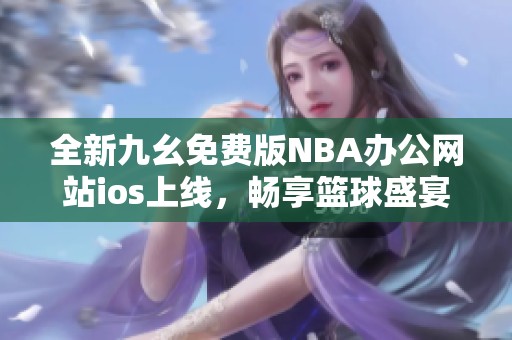 全新九幺免费版NBA办公网站ios上线，畅享篮球盛宴
