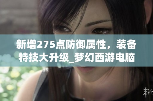 新增275点防御属性，装备特技大升级_梦幻西游电脑版心法解析