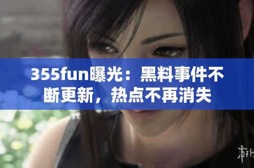 355fun曝光：黑料事件不断更新，热点不再消失