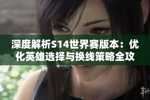 深度解析S14世界赛版本：优化英雄选择与换线策略全攻略