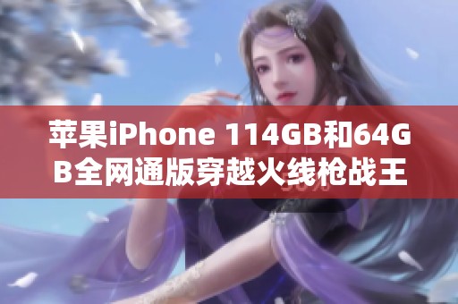 苹果iPhone 114GB和64GB全网通版穿越火线枪战王者游戏下载指南