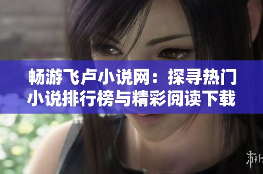 畅游飞卢小说网：探寻热门小说排行榜与精彩阅读下载