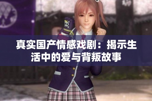 真实国产情感戏剧：揭示生活中的爱与背叛故事