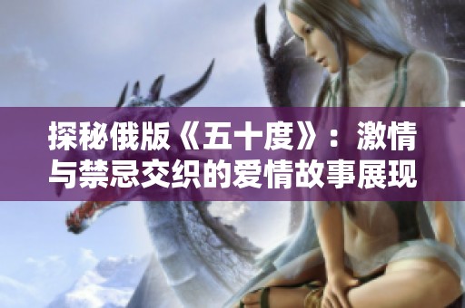 探秘俄版《五十度》：激情与禁忌交织的爱情故事展现