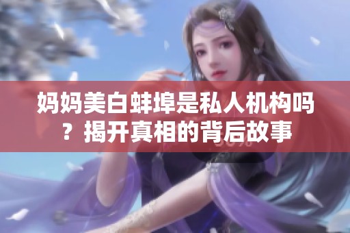 妈妈美白蚌埠是私人机构吗？揭开真相的背后故事