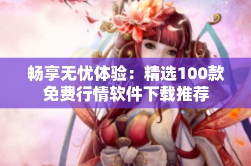 畅享无忧体验：精选100款免费行情软件下载推荐