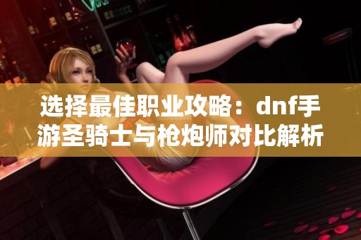 选择最佳职业攻略：dnf手游圣骑士与枪炮师对比解析