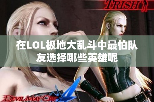 在LOL极地大乱斗中最怕队友选择哪些英雄呢